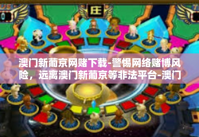 澳门新葡京网赌下载-警惕网络赌博风险，远离澳门新葡京等非法平台-澳门新葡京网赌下载