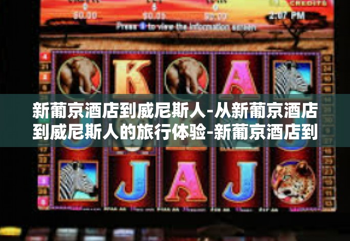 新葡京酒店到威尼斯人-从新葡京酒店到威尼斯人的旅行体验-新葡京酒店到威尼斯人