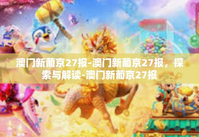澳门新葡京27报-澳门新葡京27报，探索与解读-澳门新葡京27报