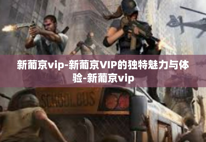 新葡京vip-新葡京VIP的独特魅力与体验-新葡京vip