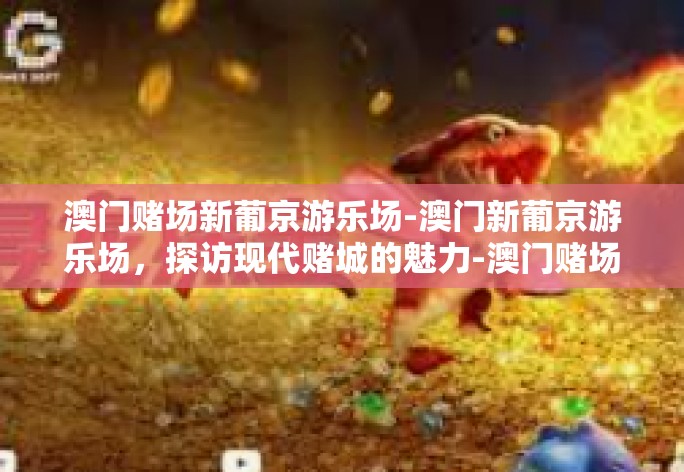 澳门，这个充满神秘色彩的城市，融合了独特的文化背景和现代化的风貌，吸引着世界各地的游客前来探访。其中，新葡京游乐场更是成为众多游客的热门目的地，让我们一同来探寻这座现代赌城的魅力。