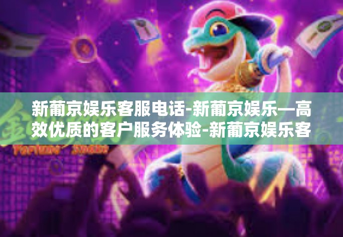 新葡京娱乐客服电话-新葡京娱乐—高效优质的客户服务体验-新葡京娱乐客服电话
