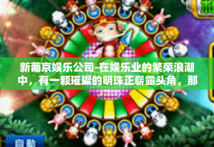 新葡京娱乐公司-在娱乐业的繁荣浪潮中，有一颗璀璨的明珠正崭露头角，那就是新葡京娱乐公司。作为一家新兴的娱乐巨头，新葡京娱乐公司以其独特的魅力，迅速成为行业内外的焦点。新葡京娱乐公司