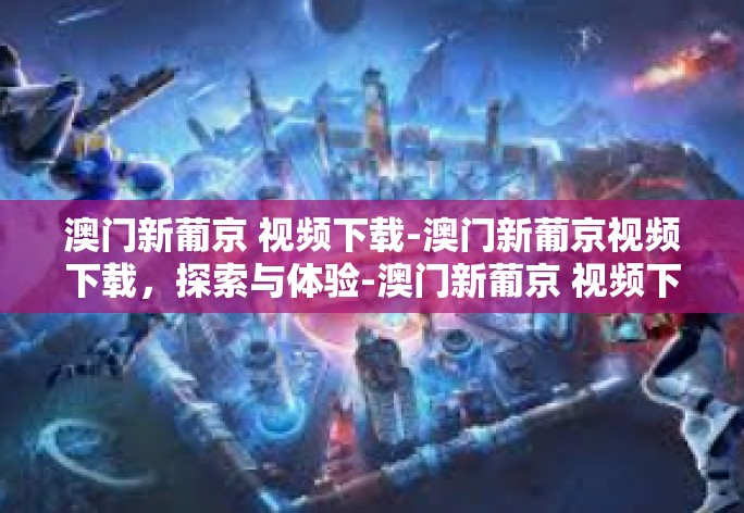 澳门新葡京 视频下载-澳门新葡京视频下载，探索与体验-澳门新葡京 视频下载