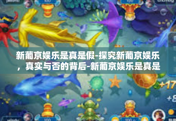 新葡京娱乐是真是假-探究新葡京娱乐，真实与否的背后-新葡京娱乐是真是假