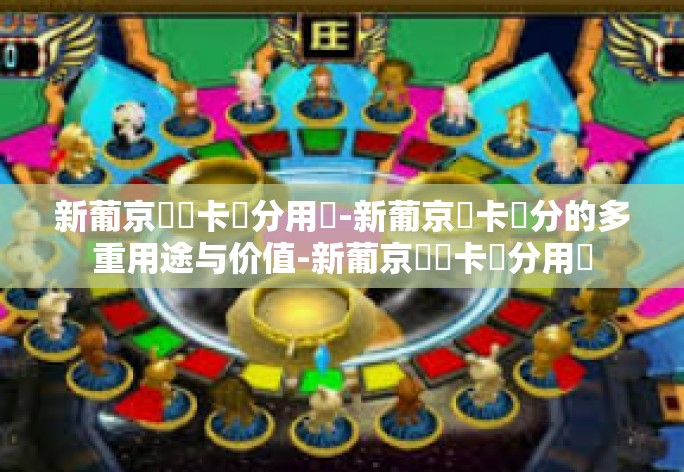 新葡京賔賓卡積分用處-新葡京賓卡積分的多重用途与价值-新葡京賔賓卡積分用處