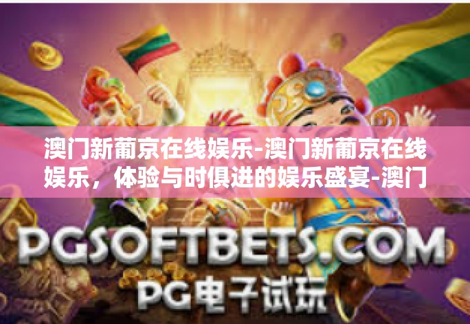 澳门新葡京在线娱乐-澳门新葡京在线娱乐，体验与时俱进的娱乐盛宴-澳门新葡京在线娱乐