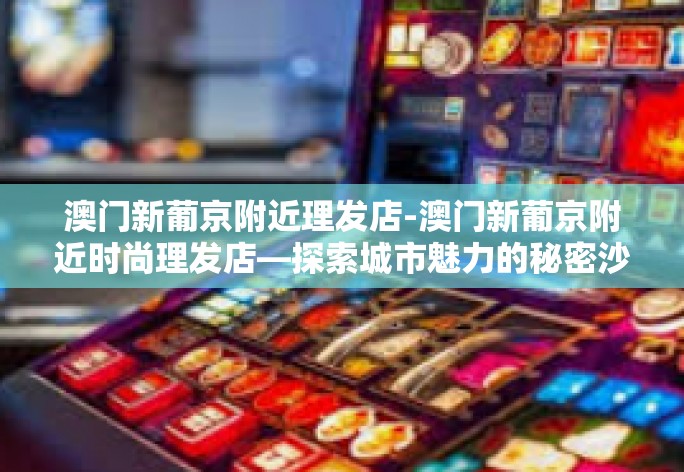 澳门新葡京附近理发店-澳门新葡京附近时尚理发店—探索城市魅力的秘密沙龙-澳门新葡京附近理发店