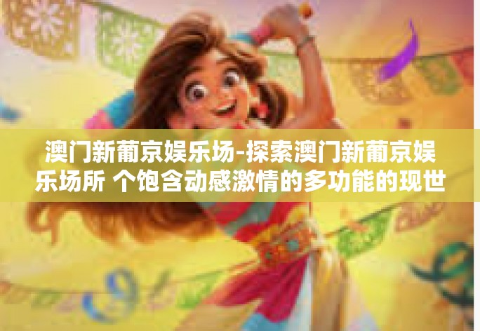 澳门新葡京娱乐场-探索澳门新葡京娱乐场所 个饱含动感激情的多功能的现世聚焦场体验回味于一身屹立公众未必知晓的秘密世界-澳门新葡京娱乐场