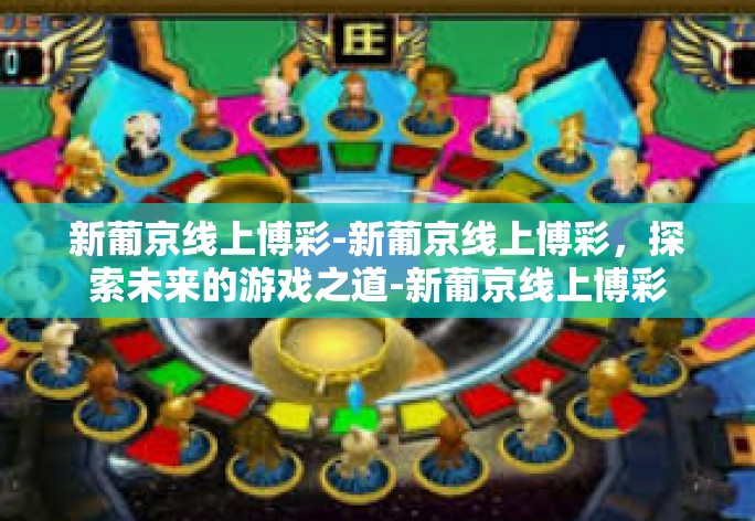 新葡京线上博彩-新葡京线上博彩，探索未来的游戏之道-新葡京线上博彩