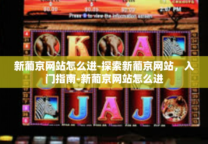 新葡京网站怎么进-探索新葡京网站，入门指南-新葡京网站怎么进