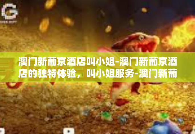 澳门新葡京酒店叫小姐-澳门新葡京酒店的独特体验，叫小姐服务-澳门新葡京酒店叫小姐