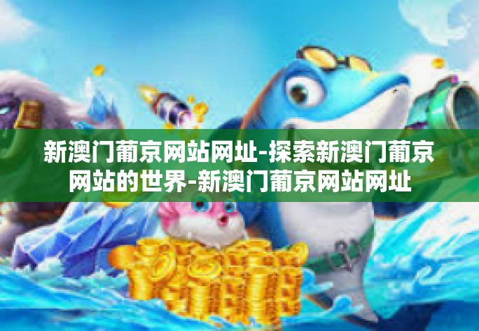 新澳门葡京网站网址-探索新澳门葡京网站的世界-新澳门葡京网站网址