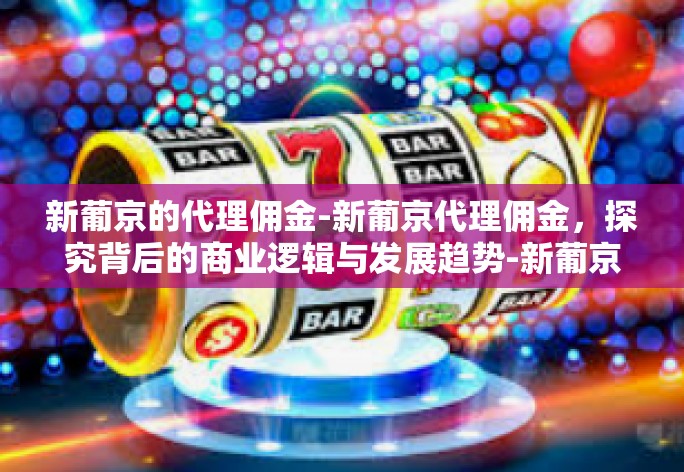 新葡京的代理佣金-新葡京代理佣金，探究背后的商业逻辑与发展趋势-新葡京的代理佣金