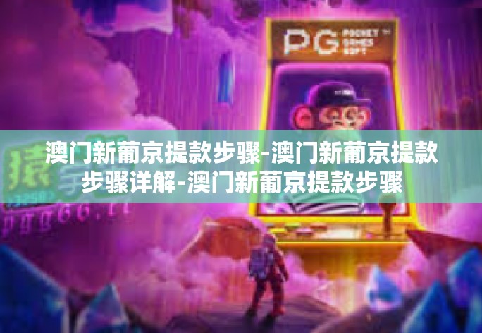 澳门新葡京提款步骤-澳门新葡京提款步骤详解-澳门新葡京提款步骤