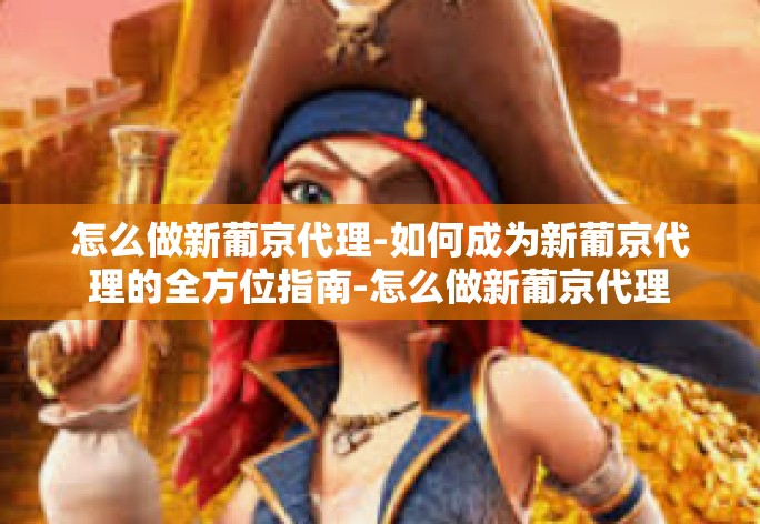 怎么做新葡京代理-如何成为新葡京代理的全方位指南-怎么做新葡京代理
