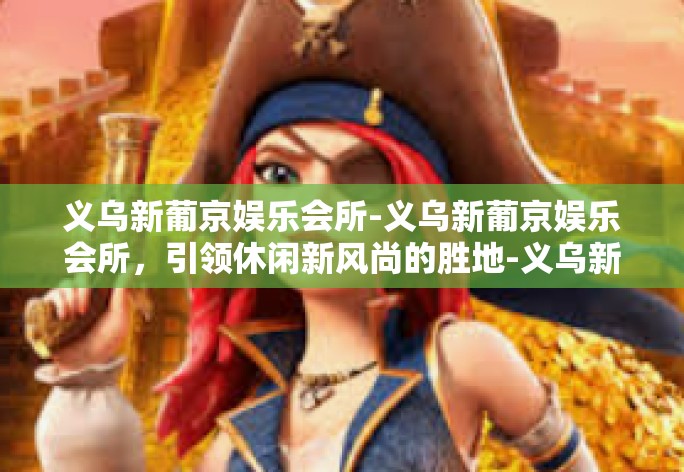 义乌新葡京娱乐会所-义乌新葡京娱乐会所,引领休闲新风尚的胜地-义乌新葡京娱乐会所 义乌新葡京娱乐会所-义乌新葡京娱乐会所,引领休闲新风尚的胜地-义乌新葡京娱乐会所