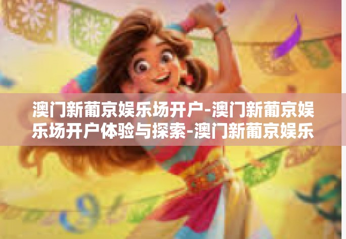 澳门新葡京娱乐场开户-澳门新葡京娱乐场开户体验与探索-澳门新葡京娱乐场开户