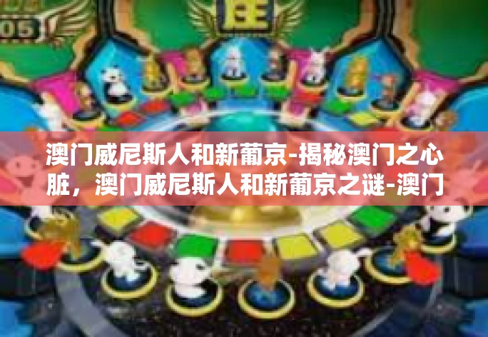 澳门威尼斯人和新葡京-揭秘澳门之心脏，澳门威尼斯人和新葡京之谜-澳门威尼斯人和新葡京