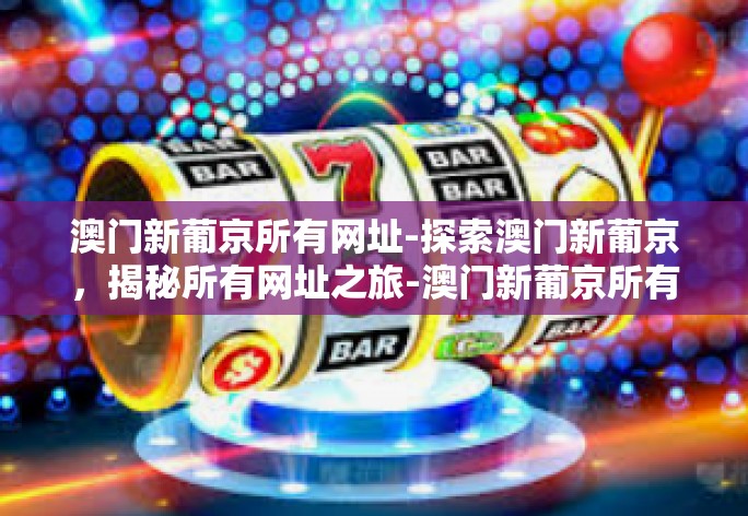 澳门新葡京所有网址-探索澳门新葡京，揭秘所有网址之旅-澳门新葡京所有网址