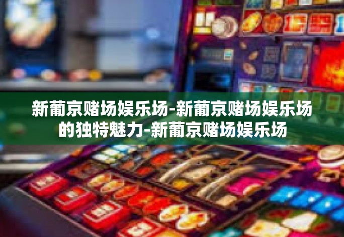 新葡京赌场娱乐场-新葡京赌场娱乐场的独特魅力-新葡京赌场娱乐场