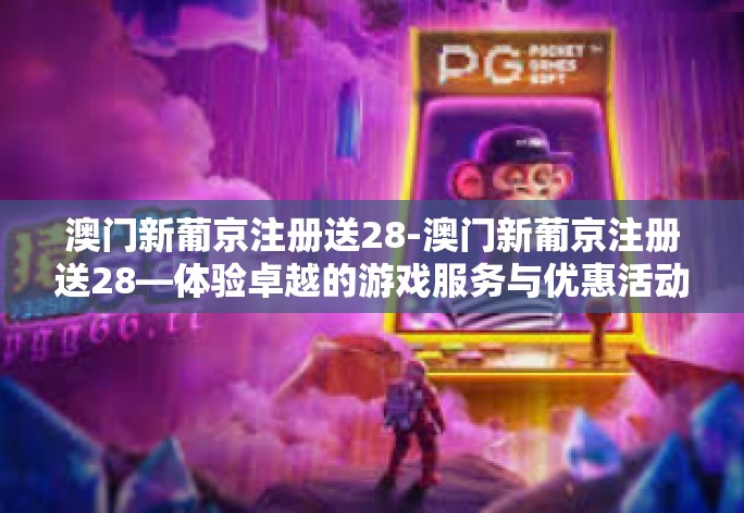澳门新葡京注册送28-澳门新葡京注册送28—体验卓越的游戏服务与优惠活动-澳门新葡京注册送28