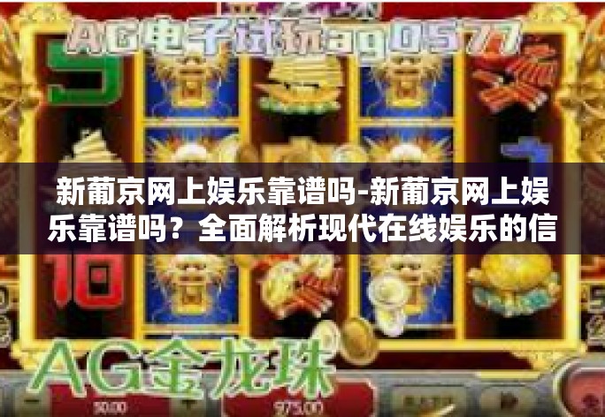 新葡京网上娱乐靠谱吗-新葡京网上娱乐靠谱吗?全面解析现代在线娱乐的信誉与挑战-新葡京网上娱乐靠谱吗 新葡京网上娱乐靠谱吗-新葡京网上娱乐靠谱吗?全面解析现代在线娱乐的信誉与挑战-新葡京网上娱乐靠谱吗