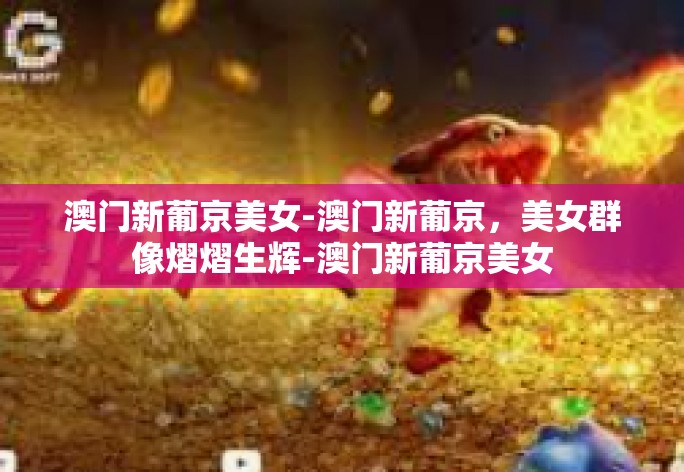 澳门新葡京美女-澳门新葡京，美女群像熠熠生辉-澳门新葡京美女