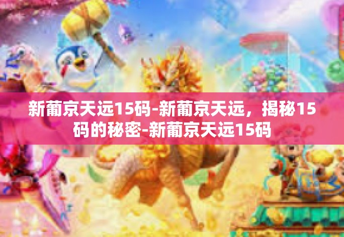 新葡京天远15码-新葡京天远，揭秘15码的秘密-新葡京天远15码