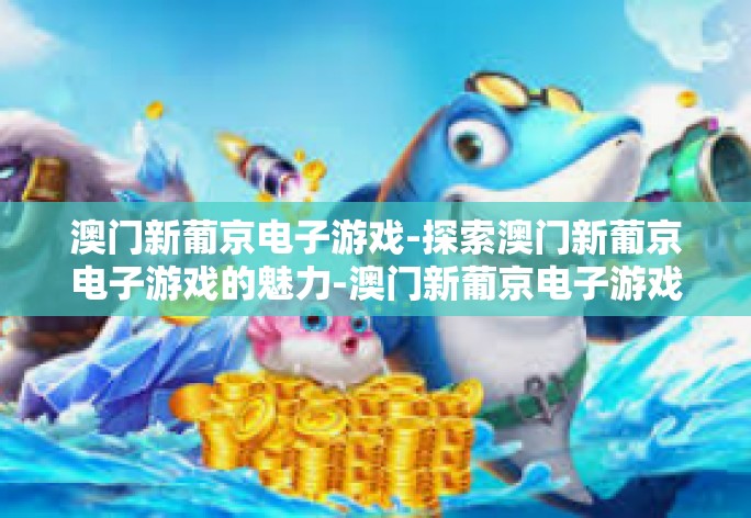 澳门新葡京电子游戏-探索澳门新葡京电子游戏的魅力-澳门新葡京电子游戏