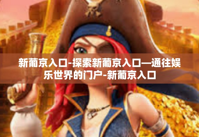 新葡京入口-探索新葡京入口—通往娱乐世界的门户-新葡京入口 新葡京入口-探索新葡京入口—通往娱乐世界的门户-新葡京入口