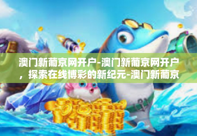 澳门新葡京网开户-澳门新葡京网开户，探索在线博彩的新纪元-澳门新葡京网开户