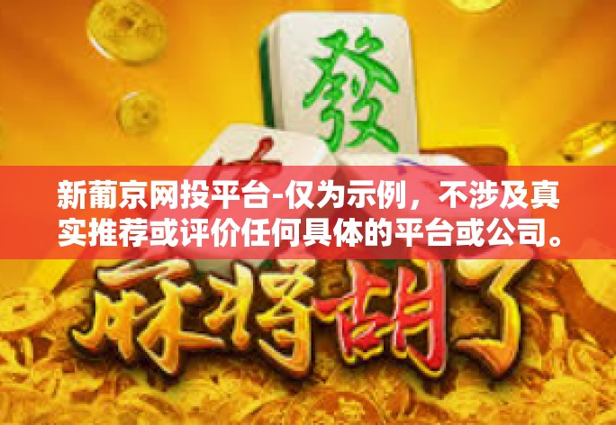 新葡京网投平台-仅为示例，不涉及真实推荐或评价任何具体的平台或公司。新葡京网投平台