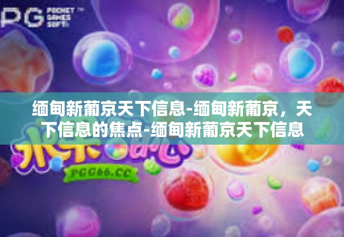 缅甸新葡京天下信息-缅甸新葡京，天下信息的焦点-缅甸新葡京天下信息