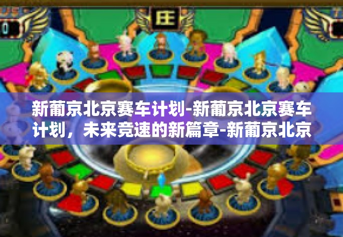 新葡京北京赛车计划-新葡京北京赛车计划，未来竞速的新篇章-新葡京北京赛车计划