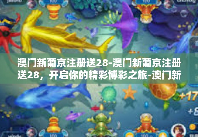 澳门新葡京注册送28-澳门新葡京注册送28，开启你的精彩博彩之旅-澳门新葡京注册送28