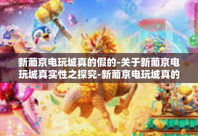 新葡京电玩城真的假的-关于新葡京电玩城真实性之探究-新葡京电玩城真的假的 新葡京电玩城真的假的-关于新葡京电玩城真实性之探究-新葡京电玩城真的假的