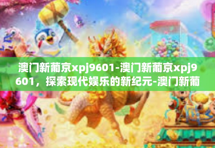 澳门新葡京xpj9601-澳门新葡京xpj9601，探索现代娱乐的新纪元-澳门新葡京xpj9601
