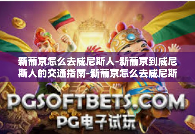 新葡京怎么去威尼斯人-新葡京到威尼斯人的交通指南-新葡京怎么去威尼斯人