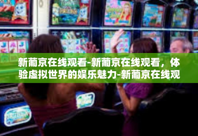 新葡京在线观看-新葡京在线观看，体验虚拟世界的娱乐魅力-新葡京在线观看