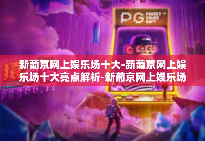 新葡京网上娱乐场十大-新葡京网上娱乐场十大亮点解析-新葡京网上娱乐场十大