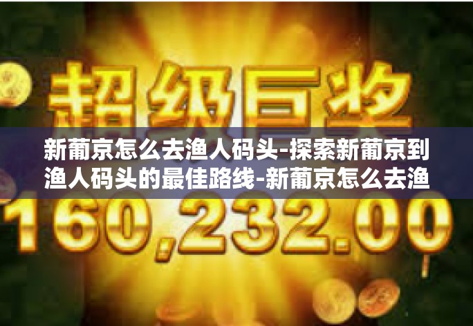 新葡京怎么去渔人码头-探索新葡京到渔人码头的最佳路线-新葡京怎么去渔人码头