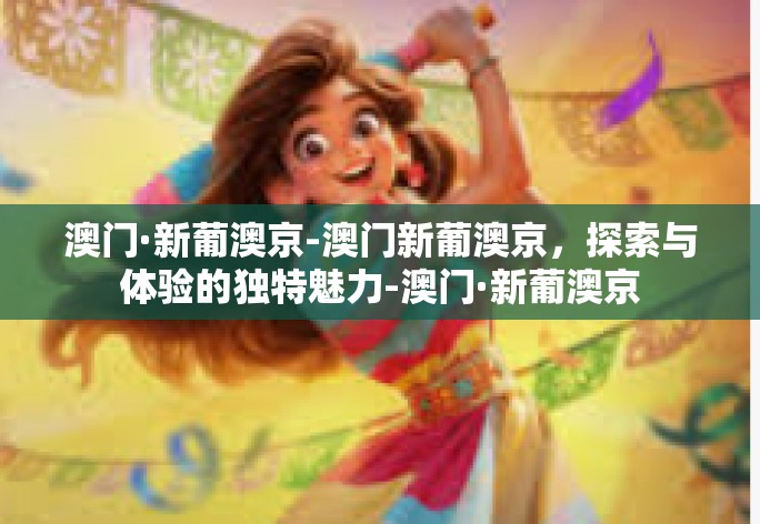 澳门·新葡澳京-澳门新葡澳京，探索与体验的独特魅力-澳门·新葡澳京