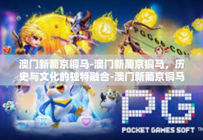 澳门新葡京铜马-澳门新葡京铜马，历史与文化的独特融合-澳门新葡京铜马