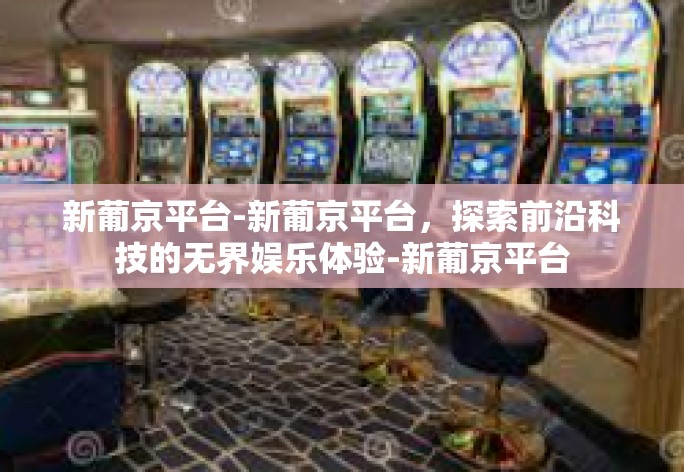新葡京平台-新葡京平台，探索前沿科技的无界娱乐体验-新葡京平台