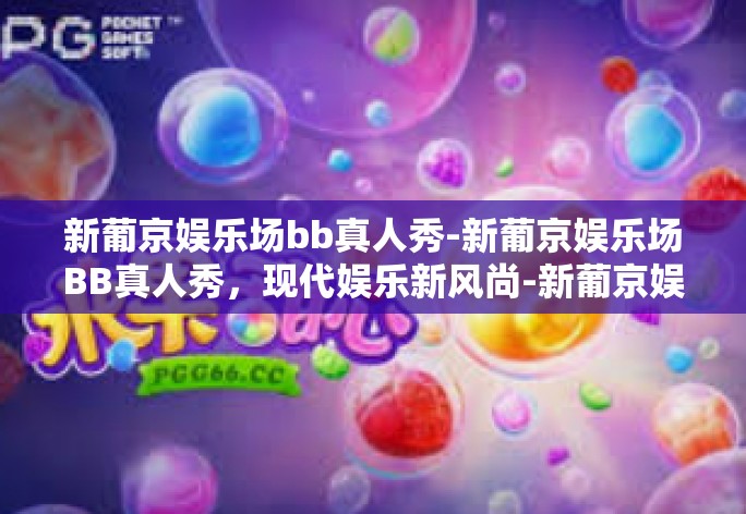新葡京娱乐场bb真人秀-新葡京娱乐场BB真人秀，现代娱乐新风尚-新葡京娱乐场bb真人秀