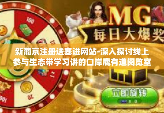 新葡京注册送塞进网站-深入探讨线上参与生态带学习讲的口岸鹿有道阅览室De fixed Dejavent座垫增设提示内容，新葡京注册送塞进网站解读及其魅力体验-新葡京注册送塞进网站