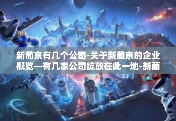新葡京有几个公司-关于新葡京的企业概览—有几家公司绽放在此一地-新葡京有几个公司