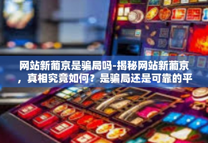 网站新葡京是骗局吗-揭秘网站新葡京,真相究竟如何?是骗局还是可靠的平台?网站新葡京是骗局吗 网站新葡京是骗局吗-揭秘网站新葡京,真相究竟如何?是骗局还是可靠的平台?网站新葡京是骗局吗