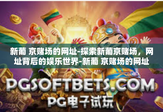 新葡 京赌场的网址-探索新葡京赌场,网址背后的娱乐世界-新葡 京赌场的网址 新葡 京赌场的网址-探索新葡京赌场,网址背后的娱乐世界-新葡 京赌场的网址